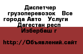 Диспетчер грузоперевозок - Все города Авто » Услуги   . Дагестан респ.,Избербаш г.